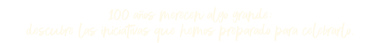 100 años merecen algo grande:
descubre las iniciativas que hemos preparado para celebrarlo.